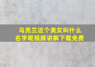 乌克兰这个美女叫什么名字呢视频讲解下载免费