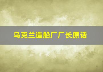 乌克兰造船厂厂长原话