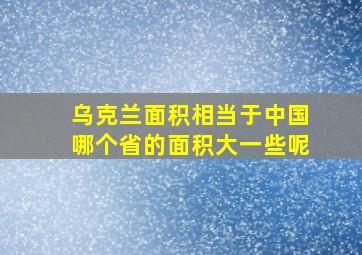 乌克兰面积相当于中国哪个省的面积大一些呢