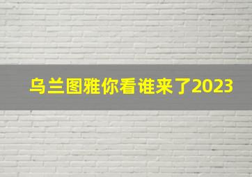 乌兰图雅你看谁来了2023