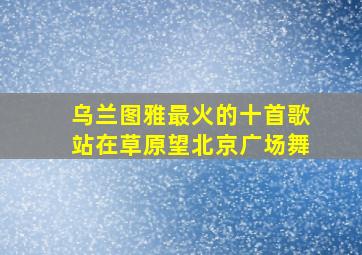 乌兰图雅最火的十首歌站在草原望北京广场舞