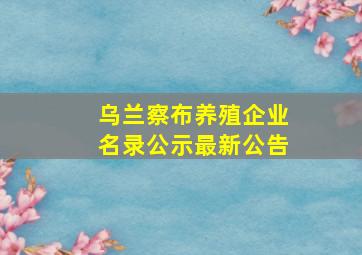 乌兰察布养殖企业名录公示最新公告