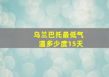 乌兰巴托最低气温多少度15天