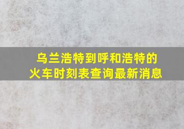 乌兰浩特到呼和浩特的火车时刻表查询最新消息