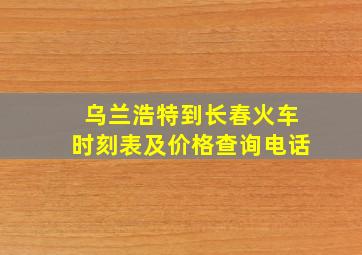 乌兰浩特到长春火车时刻表及价格查询电话