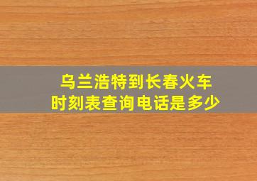 乌兰浩特到长春火车时刻表查询电话是多少