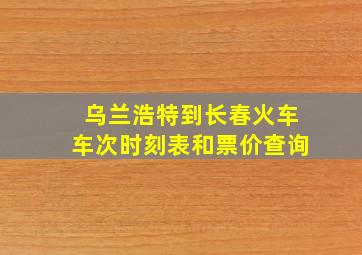 乌兰浩特到长春火车车次时刻表和票价查询