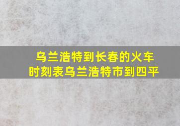 乌兰浩特到长春的火车时刻表乌兰浩特市到四平