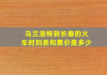 乌兰浩特到长春的火车时刻表和票价是多少