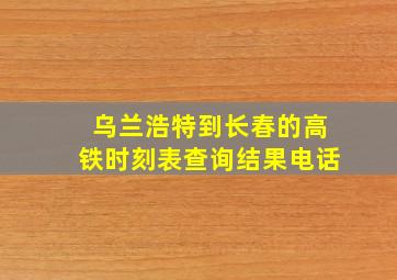 乌兰浩特到长春的高铁时刻表查询结果电话