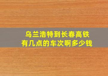 乌兰浩特到长春高铁有几点的车次啊多少钱