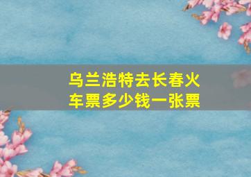 乌兰浩特去长春火车票多少钱一张票