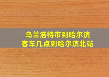 乌兰浩特市到哈尔滨客车几点到哈尔滨北站