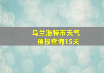 乌兰浩特市天气预报查询15天