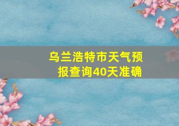 乌兰浩特市天气预报查询40天准确