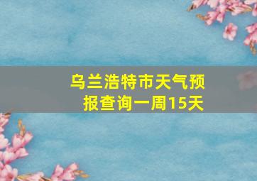 乌兰浩特市天气预报查询一周15天