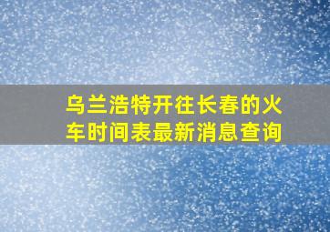 乌兰浩特开往长春的火车时间表最新消息查询