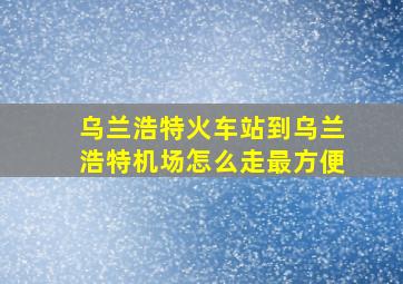 乌兰浩特火车站到乌兰浩特机场怎么走最方便