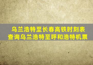 乌兰浩特至长春高铁时刻表查询乌兰浩特至呼和浩特机票