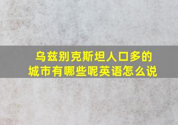 乌兹别克斯坦人口多的城市有哪些呢英语怎么说