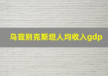 乌兹别克斯坦人均收入gdp