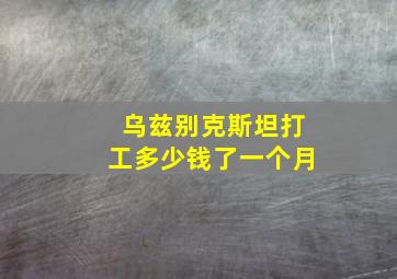 乌兹别克斯坦打工多少钱了一个月