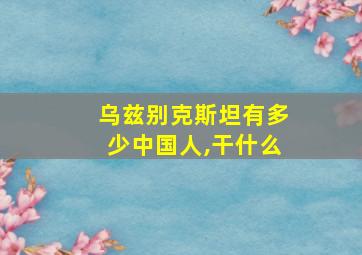 乌兹别克斯坦有多少中国人,干什么