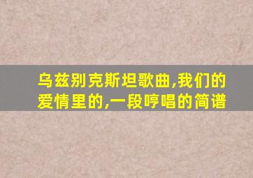 乌兹别克斯坦歌曲,我们的爱情里的,一段哼唱的简谱