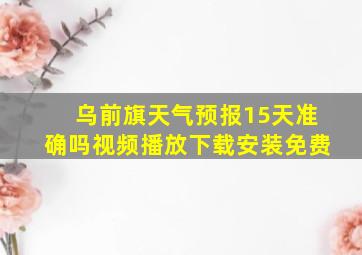 乌前旗天气预报15天准确吗视频播放下载安装免费