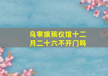 乌审旗殡仪馆十二月二十六不开门吗