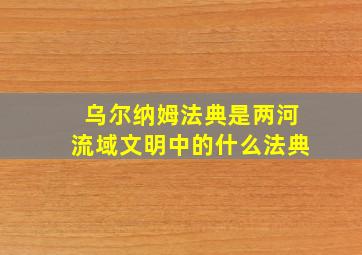 乌尔纳姆法典是两河流域文明中的什么法典