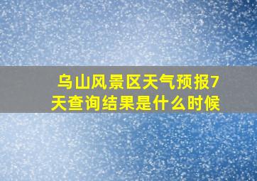 乌山风景区天气预报7天查询结果是什么时候