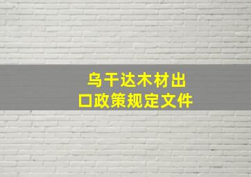 乌干达木材出口政策规定文件