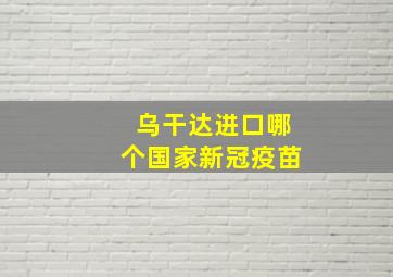 乌干达进口哪个国家新冠疫苗