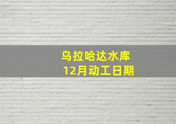 乌拉哈达水库12月动工日期