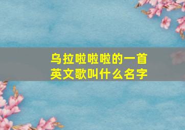 乌拉啦啦啦的一首英文歌叫什么名字