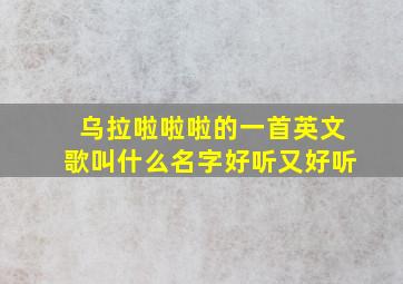 乌拉啦啦啦的一首英文歌叫什么名字好听又好听