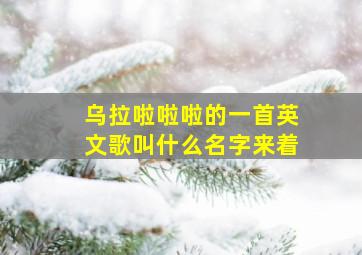 乌拉啦啦啦的一首英文歌叫什么名字来着