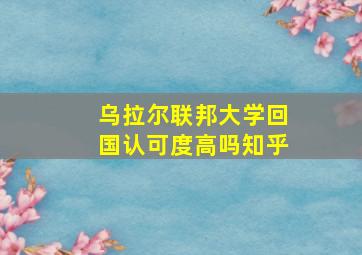 乌拉尔联邦大学回国认可度高吗知乎