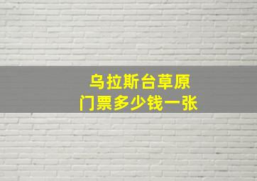 乌拉斯台草原门票多少钱一张