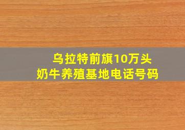 乌拉特前旗10万头奶牛养殖基地电话号码