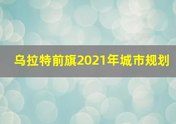 乌拉特前旗2021年城市规划