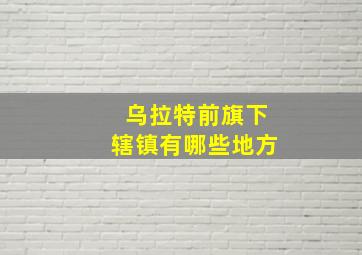 乌拉特前旗下辖镇有哪些地方