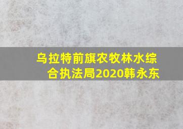 乌拉特前旗农牧林水综合执法局2020韩永东