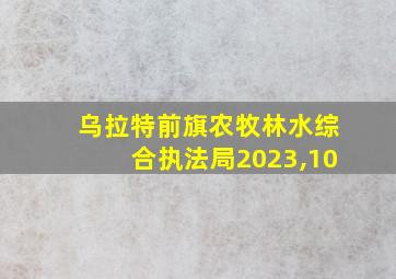 乌拉特前旗农牧林水综合执法局2023,10