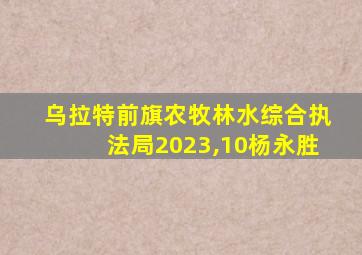 乌拉特前旗农牧林水综合执法局2023,10杨永胜