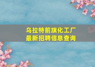 乌拉特前旗化工厂最新招聘信息查询