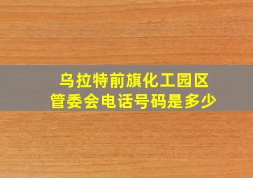 乌拉特前旗化工园区管委会电话号码是多少