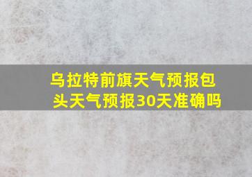 乌拉特前旗天气预报包头天气预报30天准确吗