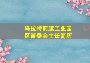 乌拉特前旗工业园区管委会主任简历